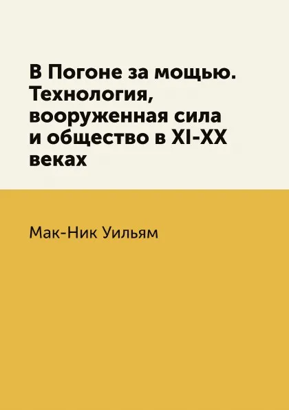 Обложка книги В Погоне за мощью. Технология, вооруженная сила и общество в XI-XX веках, Мак-Ник Уильям