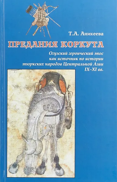 Обложка книги Предания Коркута. Огузский героический эпос как источник по истории тюркских народов Центральной Азии IX–XI вв., Т. А. Аникеева