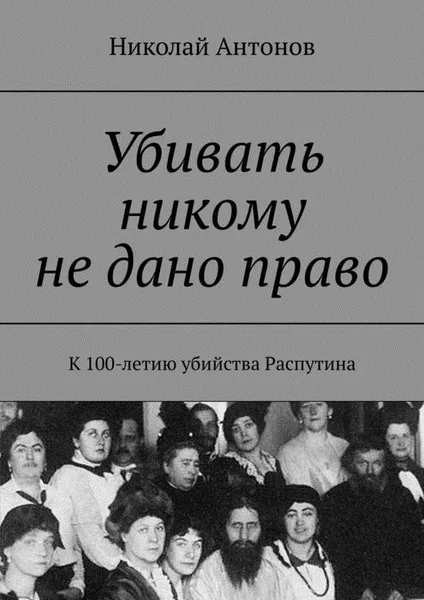 Обложка книги Убивать никому не дано право. К 100-летию убийства Распутина, Антонов Николай Николаевич