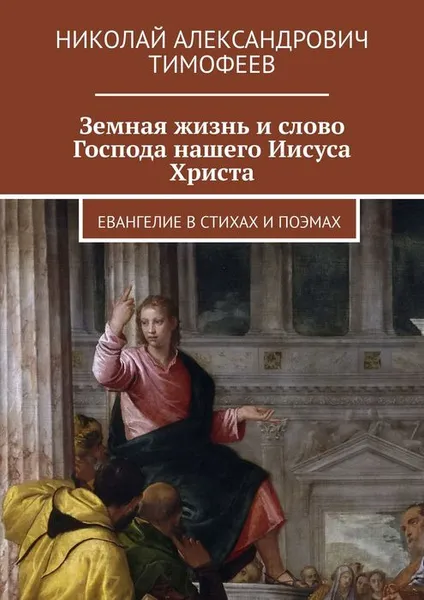 Обложка книги Земная жизнь и слово Господа нашего Иисуса Христа. Евангелие в стихах и поэмах, Тимофеев Николай