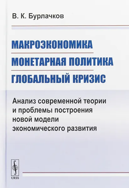 Обложка книги Макроэкономика, монетарная политика, глобальный кризис. Анализ современной теории и проблемы построения новой модели экономического развития, В. К. Бурлачков