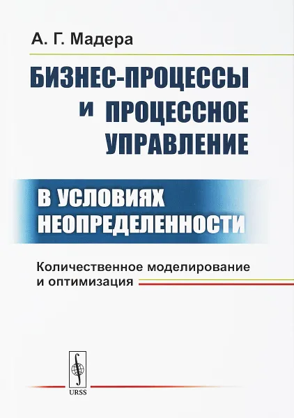 Обложка книги Бизнес-процессы и процессное управление в условиях неопределенности. Количественное моделирование и оптимизация, А. Г. Мадера