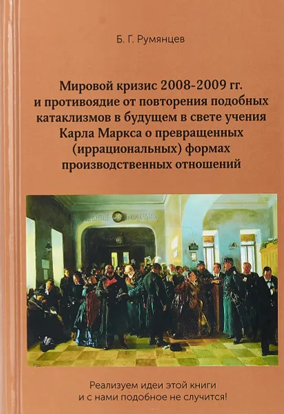 Обложка книги Мировой кризис 2008-2009 гг. и противоядие от повторения подобных катаклизмов в будущем в свете учения Карла Маркса о превращенных (иррациональных) формах производственных отношений, Румянцев Б.Г.