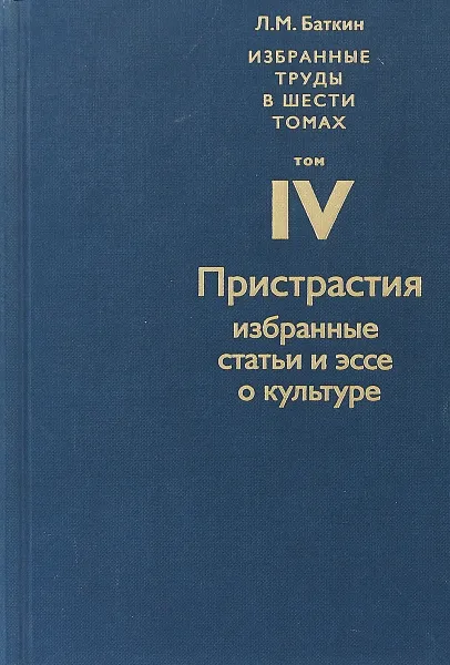 Обложка книги Избранные труды в 6 томах. Том4. ПРИСТРАСТИЯ. Избранные статьи и эссе по культуре, Баткин Л.М.