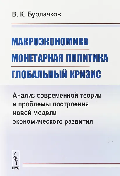 Обложка книги Макроэкономика, монетарная политика, глобальный кризис. Анализ современной теории и проблемы построения новой модели экономического развития, Бурлачков В.К.