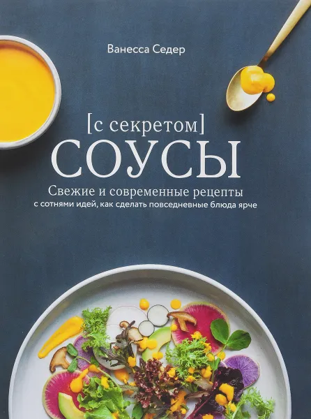 Обложка книги Соусы с секретом. Свежие и современные рецепты с сотнями идей, как сделать повседневные блюда ярче, Ванесса Седер
