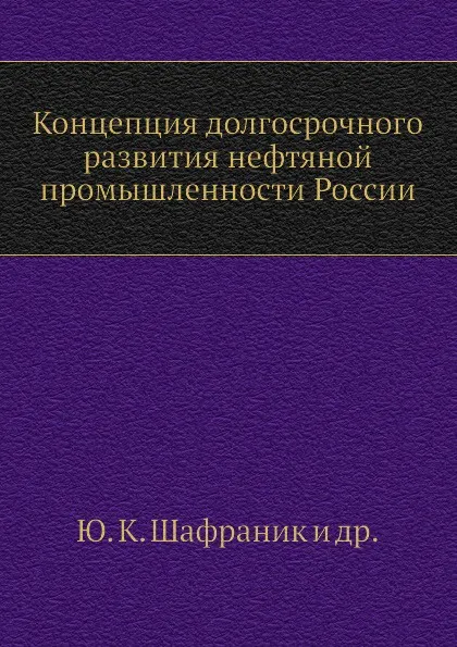 Обложка книги Концепция долгосрочного развития нефтяной промышленности России, В.В. Бушуев, Ю.К. Шафраник, В.В. Саенко, В.А. Крюков