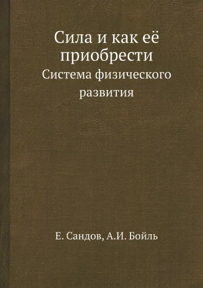 Обложка книги Сила и как её приобрести. Система физического развития, Е. Сандов, А.И. Бойль