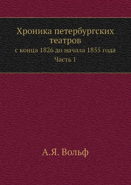 Обложка книги Хроника петербургских театров. с конца 1826 до начала 1855 года. Часть 1, А.Я. Вольф