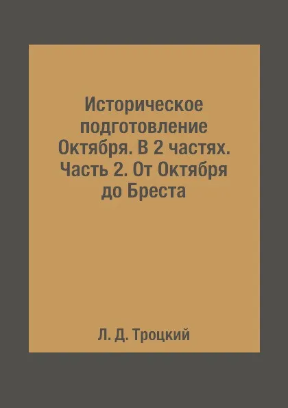 Обложка книги Историческое подготовление Октября. В 2 частях. Часть 2. От Октября до Бреста, Л. Д. Троцкий