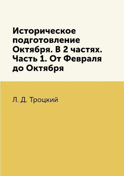 Обложка книги Историческое подготовление Октября. В 2 частях. Часть 1. От Февраля до Октября, Л. Д. Троцкий