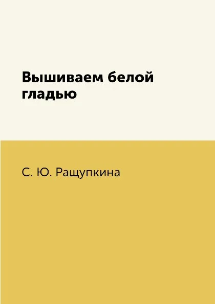 Обложка книги Вышиваем белой гладью, С. Ю. Ращупкина