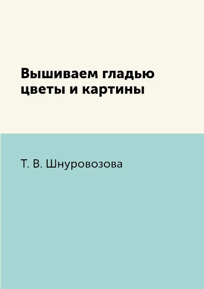 Обложка книги Вышиваем гладью цветы и картины, Т. В. Шнуровозова