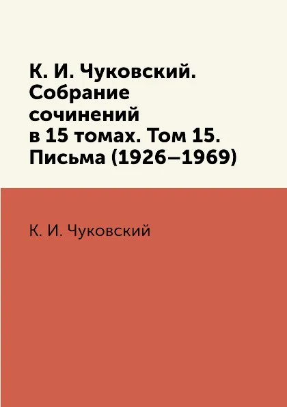 Обложка книги К. И. Чуковский. Собрание сочинений в 15 томах. Том 15. Письма (1926–1969), К. И. Чуковский