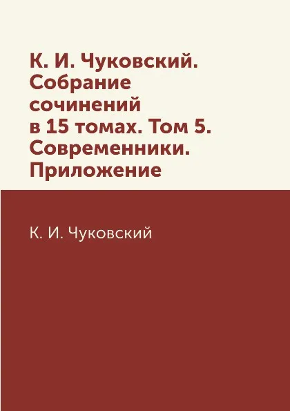 Обложка книги К. И. Чуковский. Собрание сочинений в 15 томах. Том 5. Современники. Приложение, К. И. Чуковский