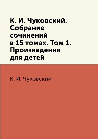 Обложка книги К. И. Чуковский. Собрание сочинений в 15 томах. Том 1. Произведения для детей, К. И. Чуковский