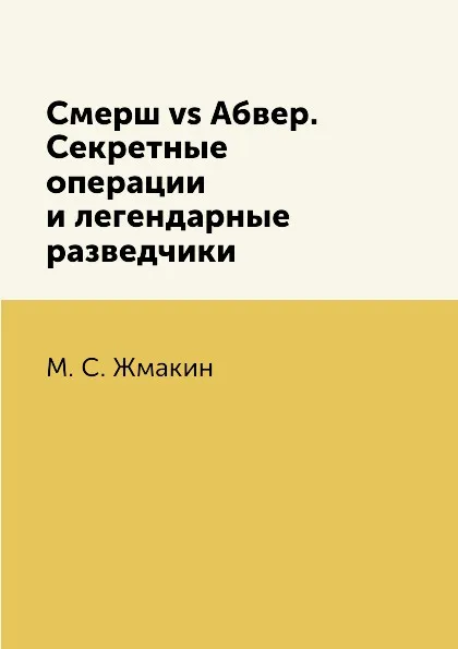 Обложка книги Смерш vs Абвер. Секретные операции и легендарные разведчики, М. С. Жмакин