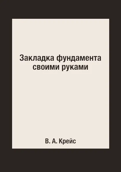 Обложка книги Закладка фундамента своими руками, В. А. Крейс