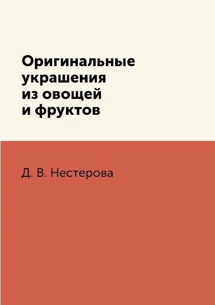 Обложка книги Оригинальные украшения из овощей и фруктов, Д. В. Нестерова