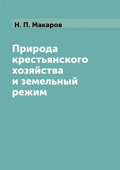 Обложка книги Природа крестьянского хозяйства и земельный режим, Н. П. Макаров