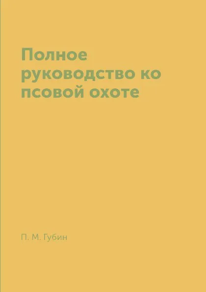 Обложка книги Полное руководство ко псовой охоте, П. М. Губин