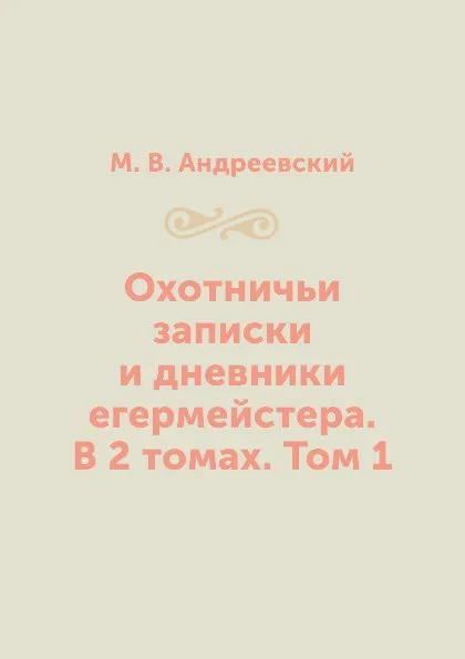 Обложка книги Охотничьи записки и дневники егермейстера. В 2 томах. Том 1, М. В. Андреевский