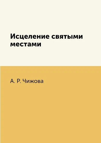 Обложка книги Исцеление святыми местами, А. Р. Чижова