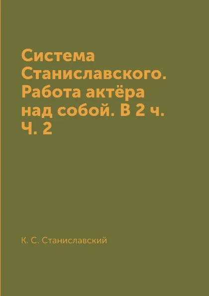 Обложка книги Система Станиславского. Работа актёра над собой. В 2 ч. Ч. 2, К. С. Станиславский