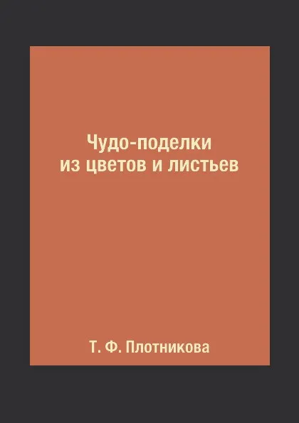 Обложка книги Чудо-поделки из цветов и листьев, Т. Ф. Плотникова