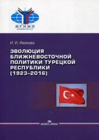 Обложка книги Эволюция ближневосточной политики Турецкой Республики (1923–2016), И. И. Иванова