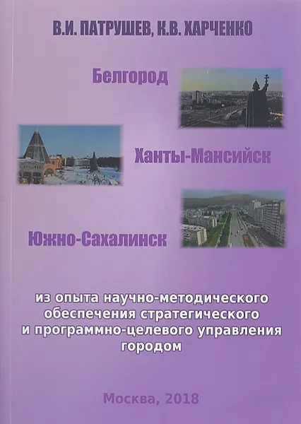 Обложка книги Белгород. Ханты-Мансийск. Южно-Сахалинск. Из опыта научно-методического обеспечения стратегического и программно-целевого управления городом, Владимир Патрушев,Константин Харченко