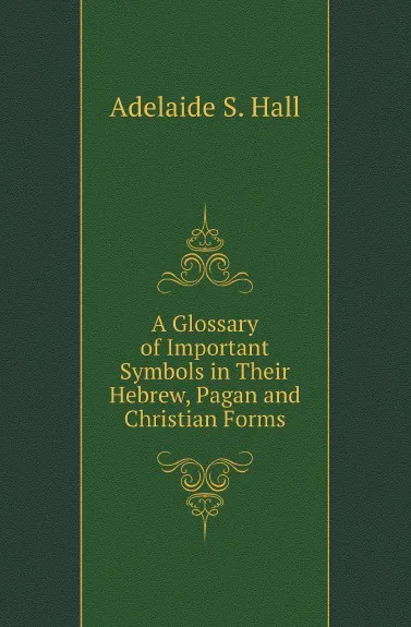 Обложка книги A Glossary of Important Symbols in Their Hebrew, Pagan and Christian Forms, Adelaide S. Hall