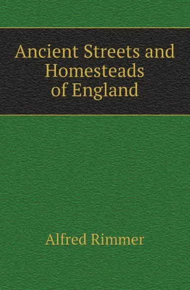 Обложка книги Ancient Streets and Homesteads of England, Alfred Rimmer