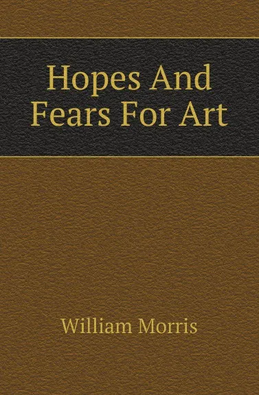 Обложка книги Hopes And Fears For Art, William Morris