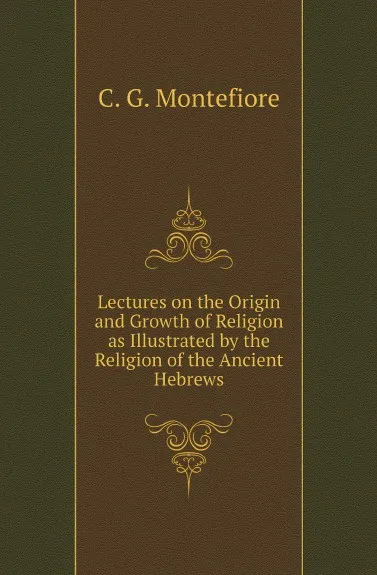 Обложка книги Lectures on the Origin and Growth of Religion as Illustrated by the Religion of the Ancient Hebrews, C. G. Montefiore