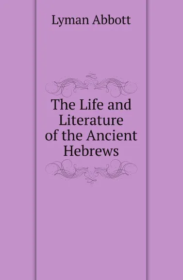 Обложка книги The Life and Literature of the Ancient Hebrews, Lyman Abbott