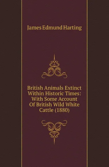 Обложка книги British Animals Extinct Within Historic Times: With Some Account Of British Wild White Cattle (1880), James Edmund Harting