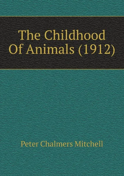 Обложка книги The Childhood Of Animals (1912), Peter Chalmers Mitchell