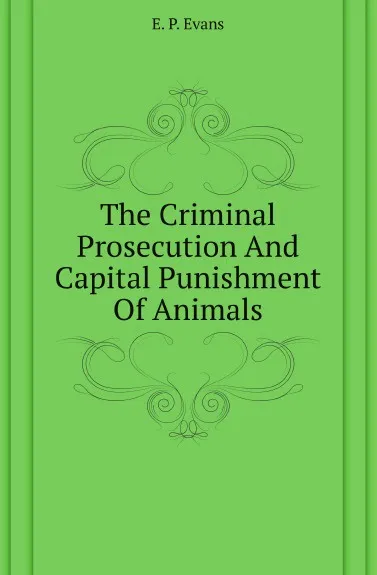 Обложка книги The Criminal Prosecution And Capital Punishment Of Animals, E. P. Evans