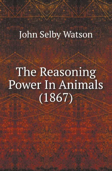 Обложка книги The Reasoning Power In Animals (1867), John Selby Watson