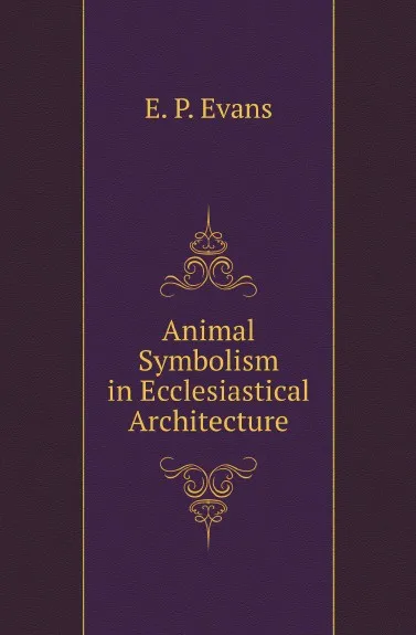 Обложка книги Animal Symbolism in Ecclesiastical Architecture, E. P. Evans