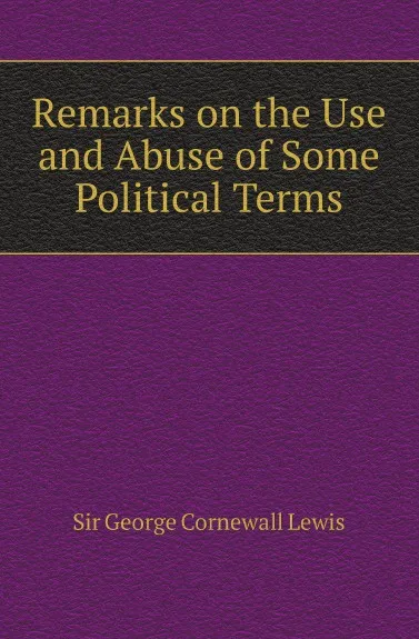 Обложка книги Remarks on the Use and Abuse of Some Political Terms, George Cornewall Lewis