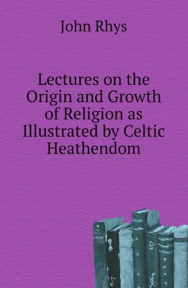 Обложка книги Lectures on the Origin and Growth of Religion as Illustrated by Celtic Heathendom, John Rhys