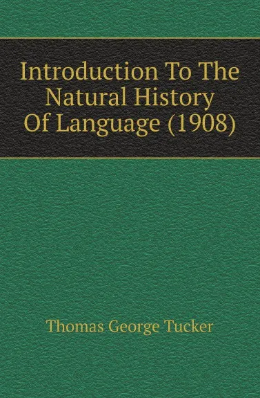 Обложка книги Introduction To The Natural History Of Language (1908), Thomas George Tucker