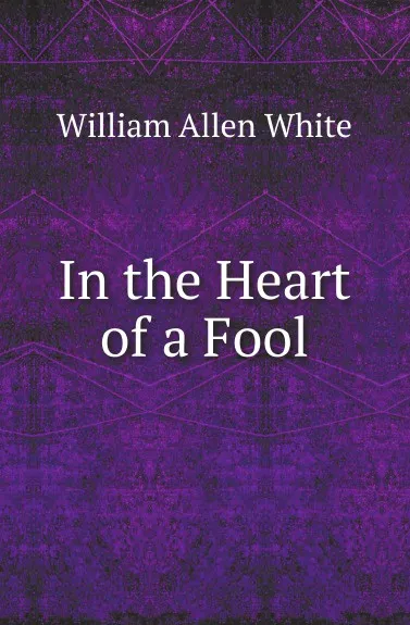 Обложка книги In the Heart of a Fool, William Allen White