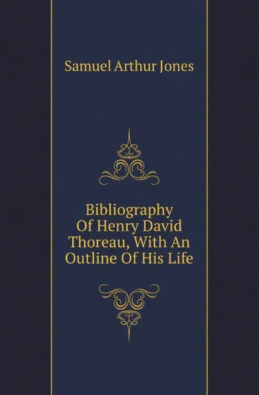 Обложка книги Bibliography Of Henry David Thoreau, With An Outline Of His Life, S.A. Jones