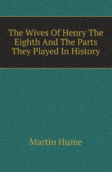 Обложка книги The Wives Of Henry The Eighth And The Parts They Played In History, Hume Martin Andrew