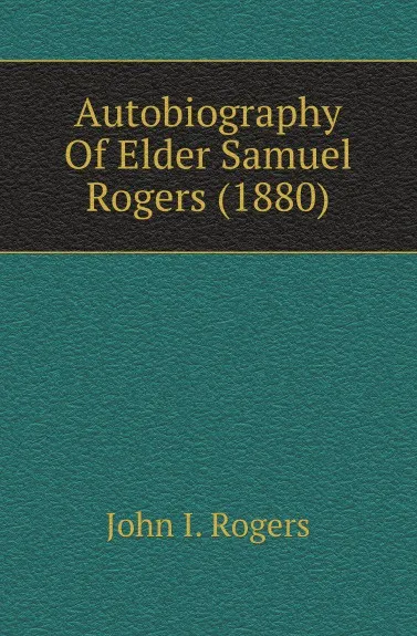 Обложка книги Autobiography Of Elder Samuel Rogers (1880), John I. Rogers