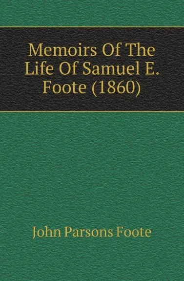 Обложка книги Memoirs Of The Life Of Samuel E. Foote (1860), John Parsons Foote