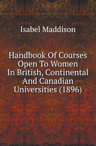 Обложка книги Handbook Of Courses Open To Women In British, Continental And Canadian Universities (1896), Isabel Maddison